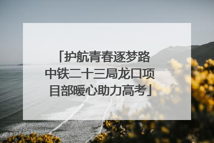 护航青春逐梦路 中铁二十三局龙口项目部暖心助力高考