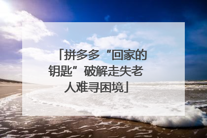 拼多多“回家的钥匙”破解走失老人难寻困境