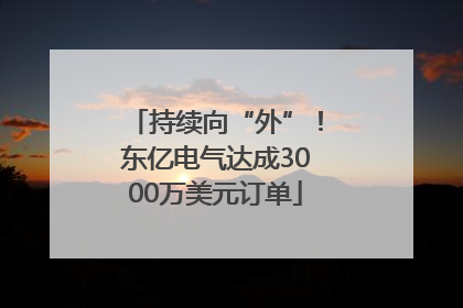 持续向“外”！东亿电气达成3000万美元订单