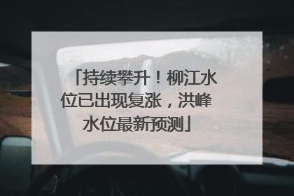 持续攀升！柳江水位已出现复涨，洪峰水位最新预测
