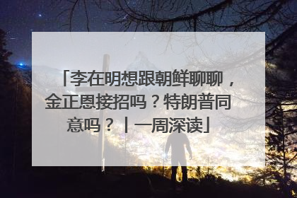 李在明想跟朝鲜聊聊，金正恩接招吗？特朗普同意吗？丨一周深读