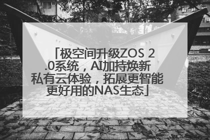 极空间升级ZOS 2.0系统，AI加持焕新私有云体验，拓展更智能更好用的NAS生态