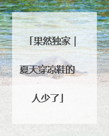 果然独家｜夏天穿凉鞋的人少了