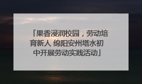 果香浸润校园，劳动培育新人 绵阳安州塔水初中开展劳动实践活动