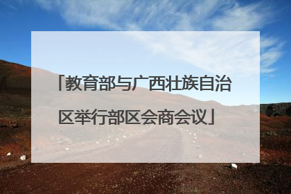 教育部与广西壮族自治区举行部区会商会议