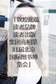 敦煌底蕴 读者品牌 读者出版集团亮相第31届北京国际图书博览会