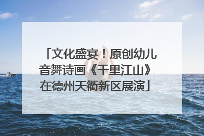 文化盛宴！原创幼儿音舞诗画《千里江山》在德州天衢新区展演