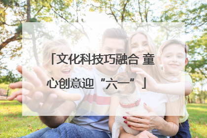 文化科技巧融合 童心创意迎“六一”