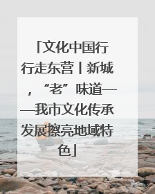 文化中国行 行走东营丨新城，“老”味道——我市文化传承发展擦亮地域特色