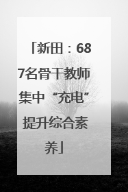 新田：687名骨干教师集中“充电” 提升综合素养