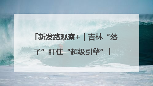 新发路观察+｜吉林“落子”盯住“超级引擎”