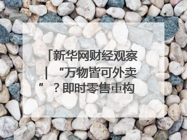 新华网财经观察｜“万物皆可外卖”？即时零售重构消费市场