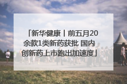 新华健康丨前五月20余款1类新药获批 国内创新药上市跑出加速度