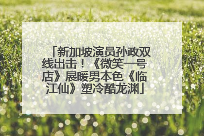 新加坡演员孙政双线出击！《微笑一号店》展暖男本色《临江仙》塑冷酷龙渊