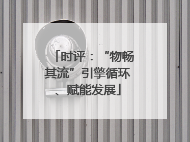 时评：“物畅其流”引擎循环、赋能发展