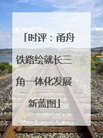 时评：甬舟铁路绘就长三角一体化发展新蓝图