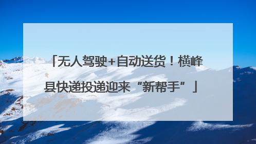 无人驾驶+自动送货！横峰县快递投递迎来“新帮手”