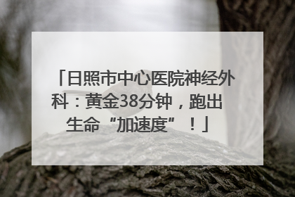 日照市中心医院神经外科：黄金38分钟，跑出生命“加速度”！