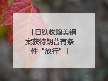 日铁收购美钢案获特朗普有条件“放行”