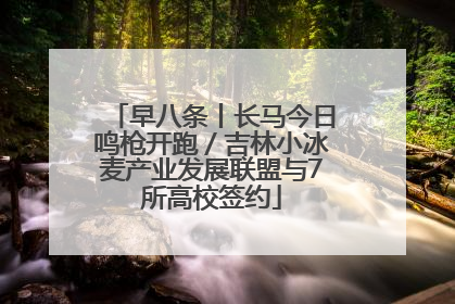 早八条丨长马今日鸣枪开跑／吉林小冰麦产业发展联盟与7所高校签约