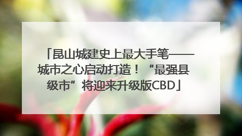 昆山城建史上最大手笔——城市之心启动打造！“最强县级市”将迎来升级版CBD