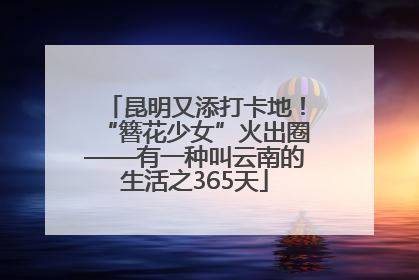 昆明又添打卡地！“簪花少女”火出圈——有一种叫云南的生活之365天