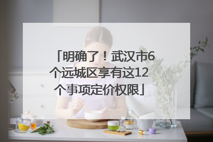 明确了！武汉市6个远城区享有这12个事项定价权限