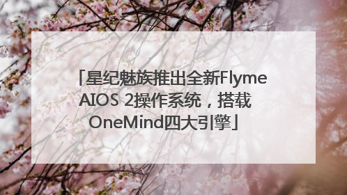 星纪魅族推出全新Flyme AIOS 2操作系统，搭载OneMind四大引擎