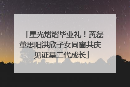 星光熠熠毕业礼！黄磊董思阳洪欣子女同窗共庆 见证星二代成长