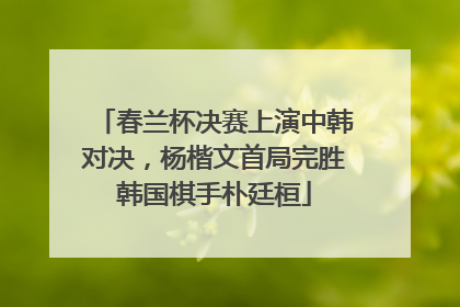 春兰杯决赛上演中韩对决，杨楷文首局完胜韩国棋手朴廷桓