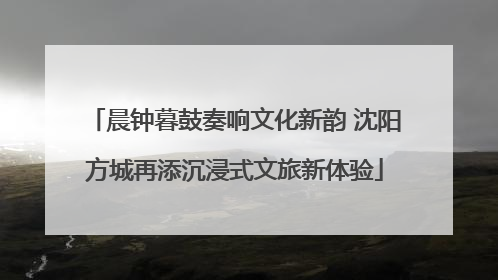 晨钟暮鼓奏响文化新韵 沈阳方城再添沉浸式文旅新体验
