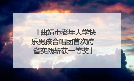 曲靖市老年大学快乐男孩合唱团首次跨省实践斩获一等奖