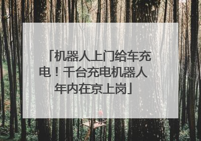 机器人上门给车充电！千台充电机器人年内在京上岗