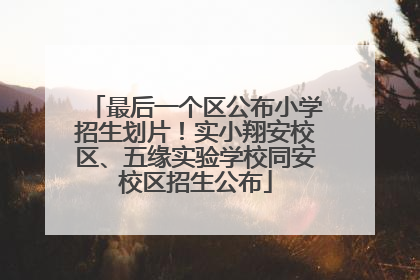 最后一个区公布小学招生划片！实小翔安校区、五缘实验学校同安校区招生公布