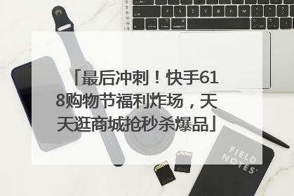 最后冲刺！快手618购物节福利炸场，天天逛商城抢秒杀爆品