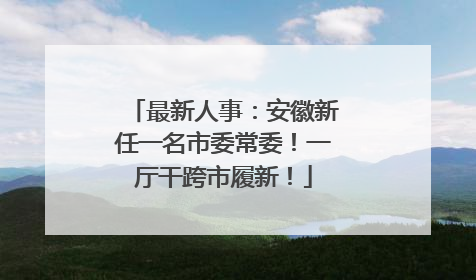 最新人事：安徽新任一名市委常委！一厅干跨市履新！