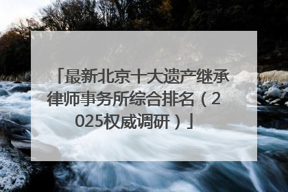最新北京十大遗产继承律师事务所综合排名（2025权威调研）
