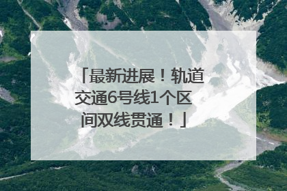 最新进展！轨道交通6号线1个区间双线贯通！
