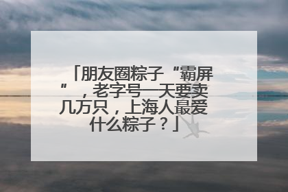 朋友圈粽子“霸屏”，老字号一天要卖几万只，上海人最爱什么粽子？