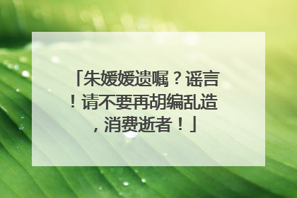朱媛媛遗嘱？谣言！请不要再胡编乱造，消费逝者！