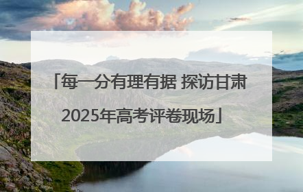 每一分有理有据 探访甘肃2025年高考评卷现场