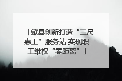 歙县创新打造“三尺惠工”服务站 实现职工维权“零距离”