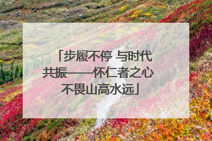 步履不停 与时代共振——怀仁者之心 不畏山高水远