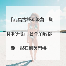 武昌古城斗级营二期即将开街，各个角度都能一眼看到黄鹤楼