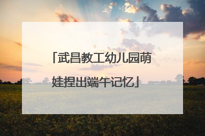 武昌教工幼儿园萌娃捏出端午记忆