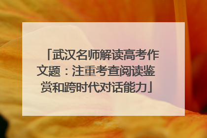 武汉名师解读高考作文题：注重考查阅读鉴赏和跨时代对话能力