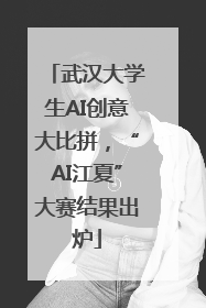 武汉大学生AI创意大比拼，“AI江夏”大赛结果出炉