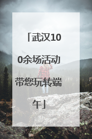 武汉100余场活动带您玩转端午