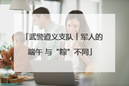 武警遵义支队︱军人的端午 与“粽”不同