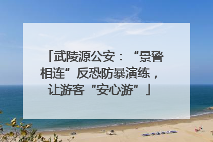 武陵源公安：“景警相连”反恐防暴演练，让游客“安心游”